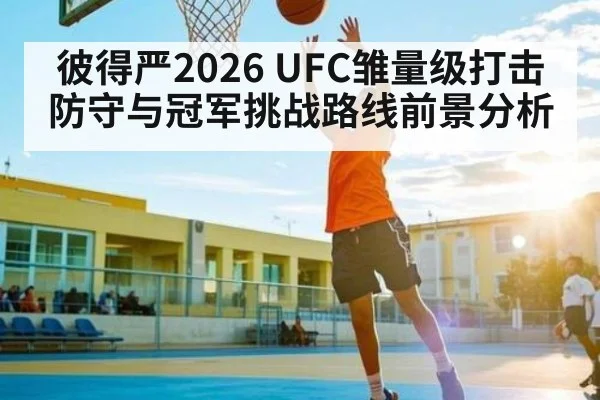彼得严2026 UFC雏量级打击防守与冠军挑战路线前景分析 | kaiyun