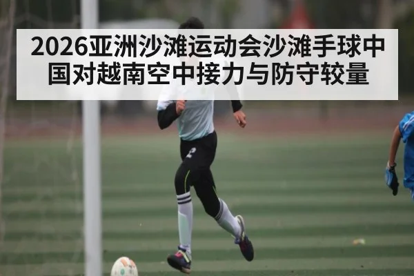 2026亚洲沙滩运动会沙滩手球中国对越南空中接力与防守较量 | kaiyun
