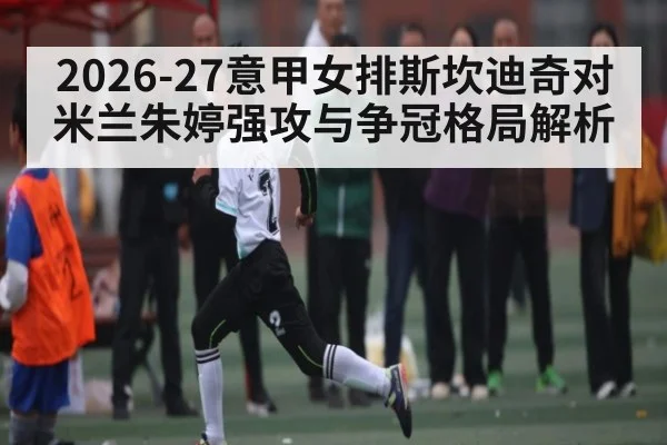 2026-27意甲女排斯坎迪奇对米兰朱婷强攻与争冠格局解析 | kaiyun
