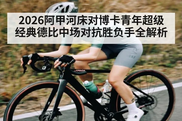 2026阿甲河床对博卡青年超级经典德比中场对抗胜负手全解析
