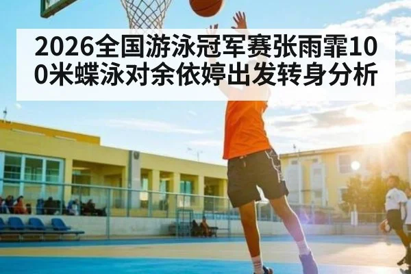 2026全国游泳冠军赛张雨霏100米蝶泳对余依婷出发转身分析