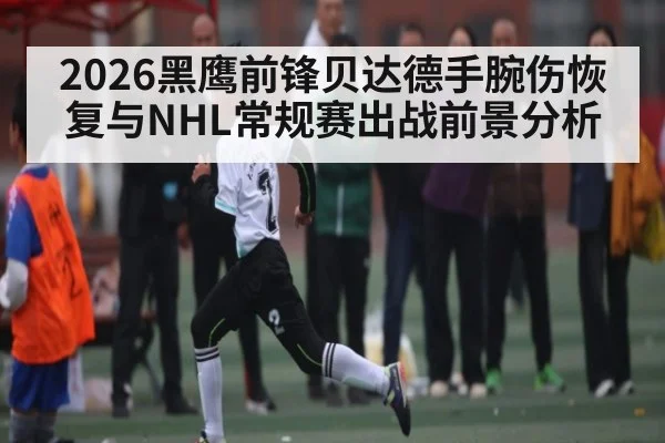 2026黑鹰前锋贝达德手腕伤恢复与NHL常规赛出战前景分析
